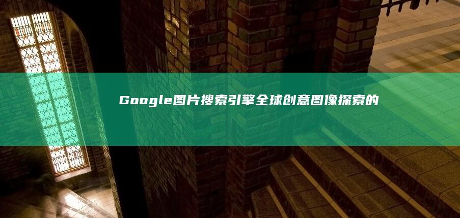 Google图片搜索引擎：全球创意图像探索的无限宝藏